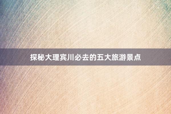 探秘大理宾川必去的五大旅游景点