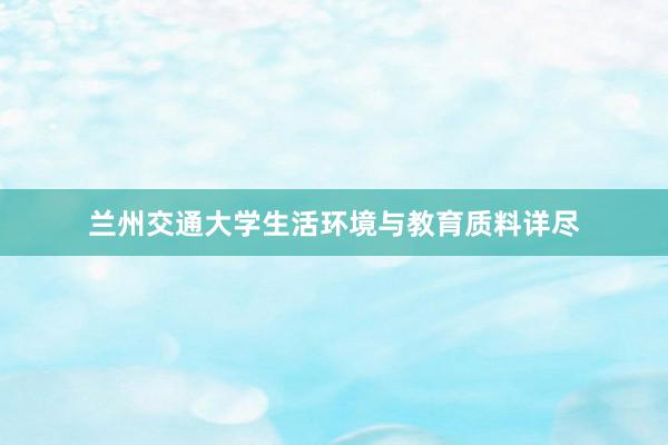 兰州交通大学生活环境与教育质料详尽