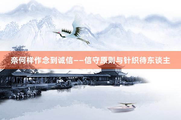 奈何样作念到诚信——信守原则与针织待东谈主