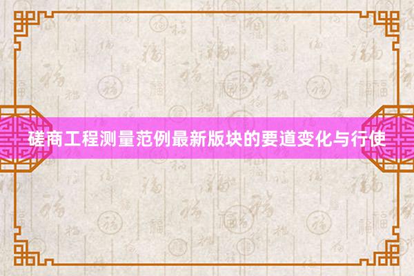 磋商工程测量范例最新版块的要道变化与行使