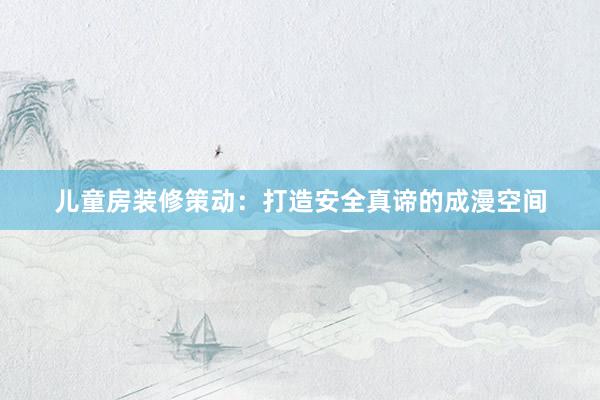 儿童房装修策动：打造安全真谛的成漫空间