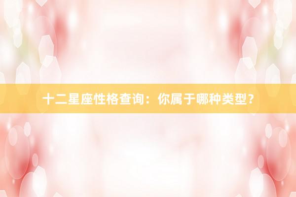 十二星座性格查询：你属于哪种类型？