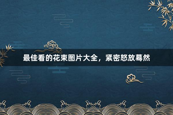 最佳看的花束图片大全,紧密怒放蓦然