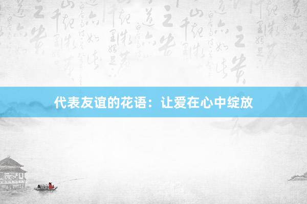 代表友谊的花语:让爱在心中绽放